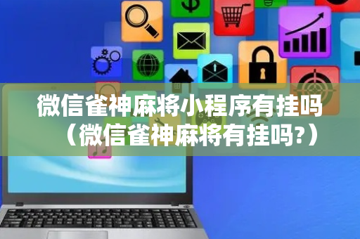 微信雀神麻将小程序有挂吗（微信雀神麻将有挂吗?）