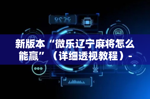 新版本“微乐辽宁麻将怎么能赢”（详细透视教程）-哔哩哔哩