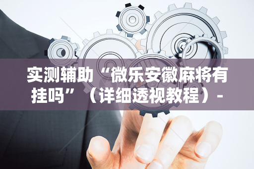 实测辅助“微乐安徽麻将有挂吗”（详细透视教程）-哔哩哔哩