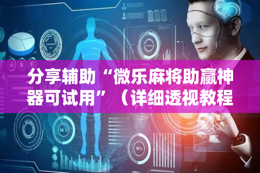 分享辅助“微乐麻将助赢神器可试用”（详细透视教程）-哔哩哔哩