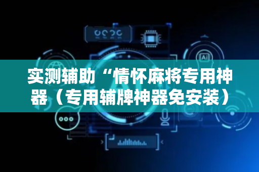 实测辅助“情怀麻将专用神器（专用辅牌神器免安装）