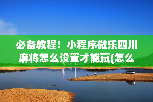 必备教程！小程序微乐四川麻将怎么设置才能赢(怎么打才会赢)
