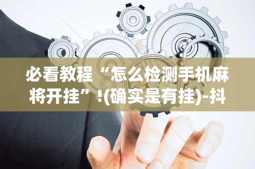 必看教程“怎么检测手机麻将开挂”!(确实是有挂)-抖音