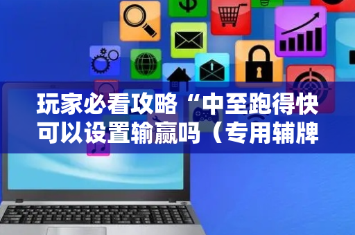 玩家必看攻略“中至跑得快可以设置输赢吗（专用辅牌神器免安装）