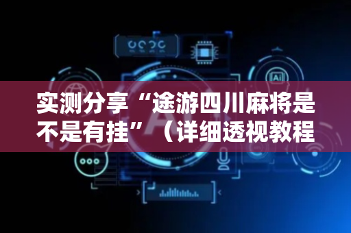 实测分享“途游四川麻将是不是有挂”（详细透视教程）-哔哩哔哩