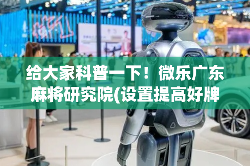 给大家科普一下！微乐广东麻将研究院(设置提高好牌几率)