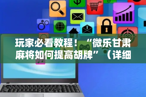 玩家必看教程！“微乐甘肃麻将如何提高胡牌”（详细透视教程）-哔哩哔哩