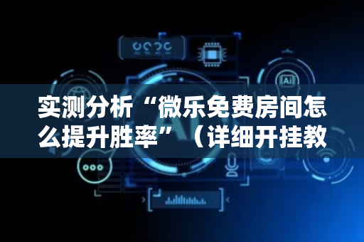 实测分析“微乐免费房间怎么提升胜率”（详细开挂教程）-哔哩哔哩