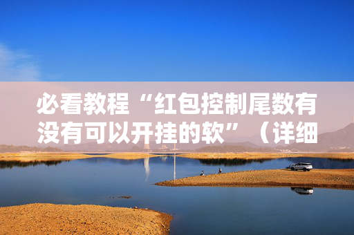 必看教程“红包控制尾数有没有可以开挂的软”（详细透视教程）-哔哩哔哩