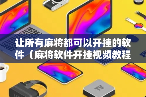 让所有麻将都可以开挂的软件（麻将软件开挂视频教程）