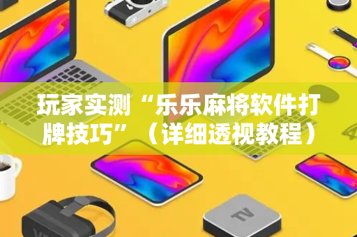 玩家实测“乐乐麻将软件打牌技巧”（详细透视教程）-哔哩哔哩