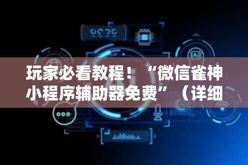 玩家必看教程！“微信雀神小程序辅助器免费”（详细辅助教程）-哔哩哔哩