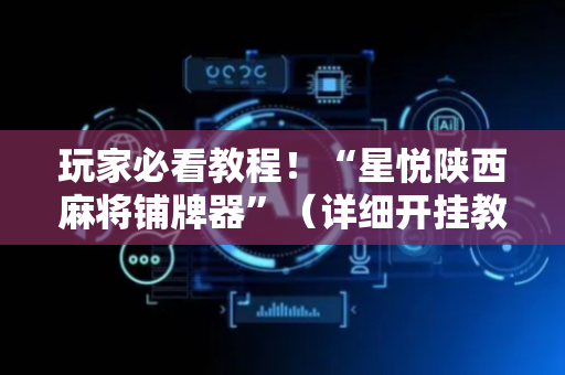 玩家必看教程！“星悦陕西麻将铺牌器”（详细开挂教程）-哔哩哔哩