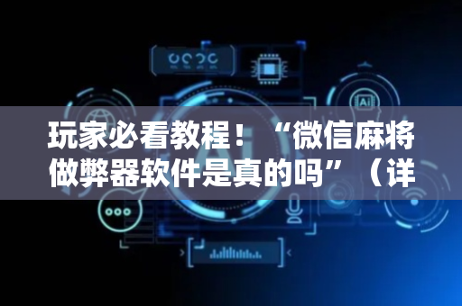 玩家必看教程！“微信麻将做弊器软件是真的吗”（详细辅助教程）-哔哩哔哩