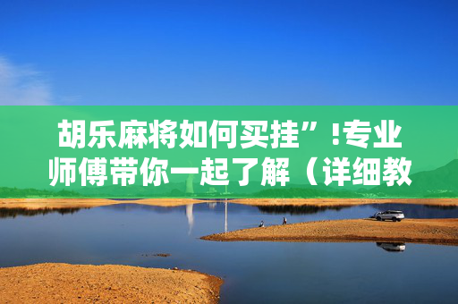 胡乐麻将如何买挂”!专业师傅带你一起了解（详细教程）-抖音