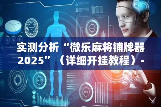 实测分析“微乐麻将铺牌器2025”（详细开挂教程）-哔哩哔哩