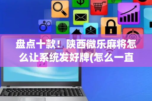 盘点十款！陕西微乐麻将怎么让系统发好牌(怎么一直输)