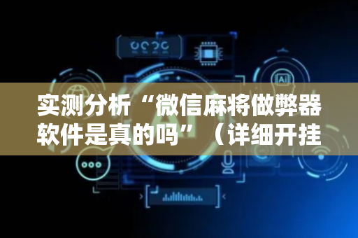 实测分析“微信麻将做弊器软件是真的吗”（详细开挂教程）-哔哩哔哩