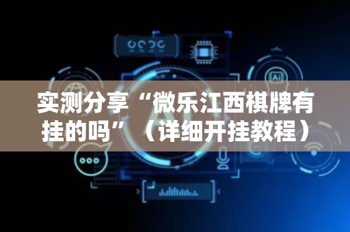 实测分享“微乐江西棋牌有挂的吗”（详细开挂教程）-哔哩哔哩