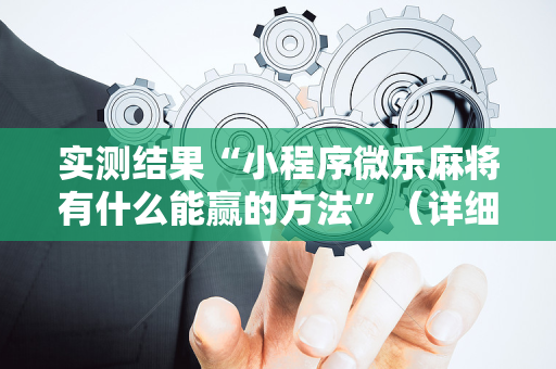 实测结果“小程序微乐麻将有什么能赢的方法”（详细透视教程）-哔哩哔哩