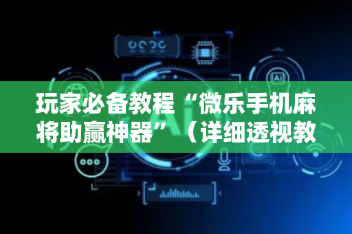 玩家必备教程“微乐手机麻将助赢神器”（详细透视教程）-哔哩哔哩