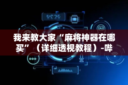 我来教大家“麻将神器在哪买”（详细透视教程）-哔哩哔哩