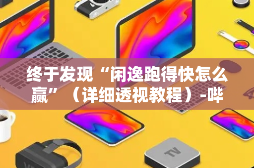 终于发现“闲逸跑得快怎么赢”（详细透视教程）-哔哩哔哩