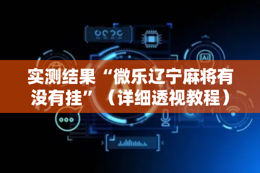 实测结果“微乐辽宁麻将有没有挂”（详细透视教程）-哔哩哔哩