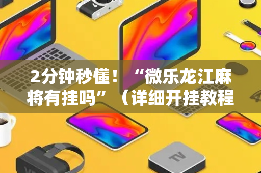 2分钟秒懂！“微乐龙江麻将有挂吗”（详细开挂教程）-哔哩哔哩