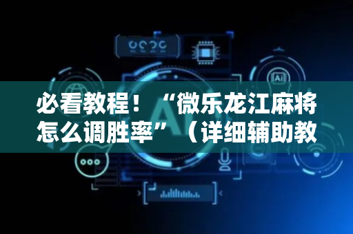 必看教程！“微乐龙江麻将怎么调胜率”（详细辅助教程）-哔哩哔哩