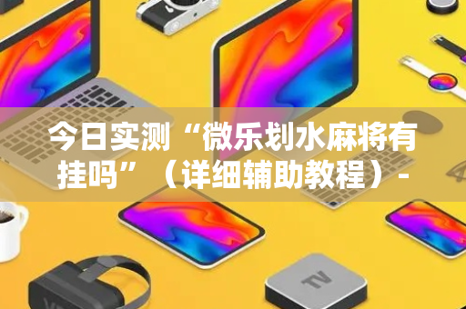 今日实测“微乐划水麻将有挂吗”（详细辅助教程）-哔哩哔哩