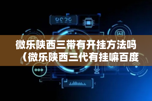 微乐陕西三带有开挂方法吗（微乐陕西三代有挂嘛百度知道）