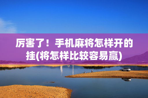 厉害了！手机麻将怎样开的挂(将怎样比较容易赢)
