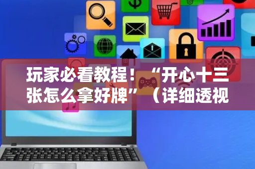 玩家必看教程！“开心十三张怎么拿好牌”（详细透视教程）-哔哩哔哩