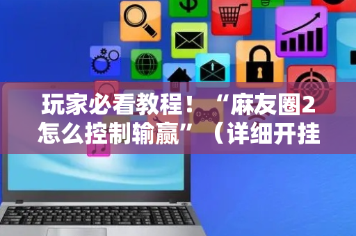 玩家必看教程！“麻友圈2怎么控制输赢”（详细开挂教程）-哔哩哔哩