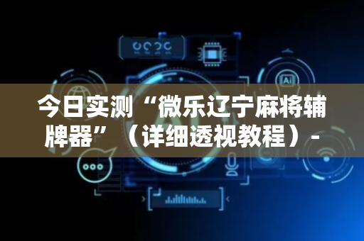 今日实测“微乐辽宁麻将辅牌器”（详细透视教程）-哔哩哔哩
