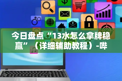 今日盘点“13水怎么拿牌稳赢”（详细辅助教程）-哔哩哔哩