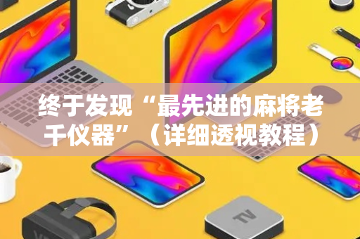 终于发现“最先进的麻将老千仪器”（详细透视教程）-哔哩哔哩