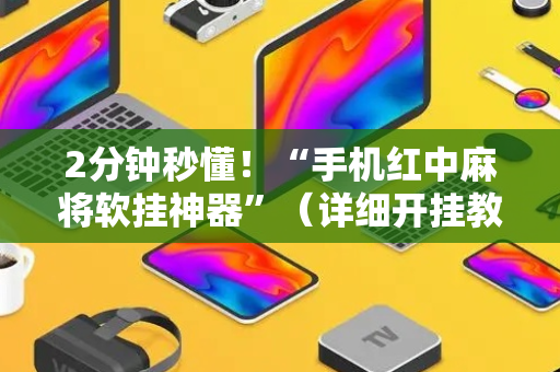 2分钟秒懂！“手机红中麻将软挂神器”（详细开挂教程）-哔哩哔哩