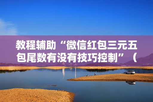 教程辅助“微信红包三元五包尾数有没有技巧控制”（详细透视教程）-哔哩哔哩