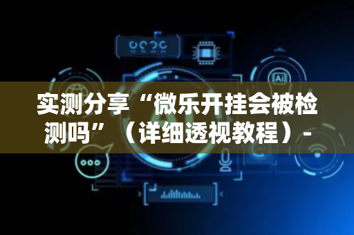 实测分享“微乐开挂会被检测吗”（详细透视教程）-哔哩哔哩