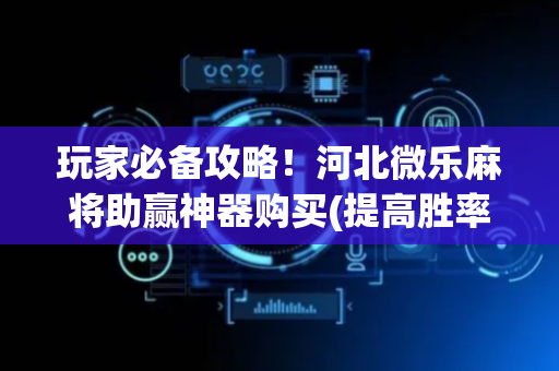 玩家必备攻略！河北微乐麻将助赢神器购买(提高胜率软件)