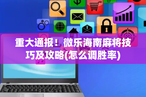 重大通报！微乐海南麻将技巧及攻略(怎么调胜率)