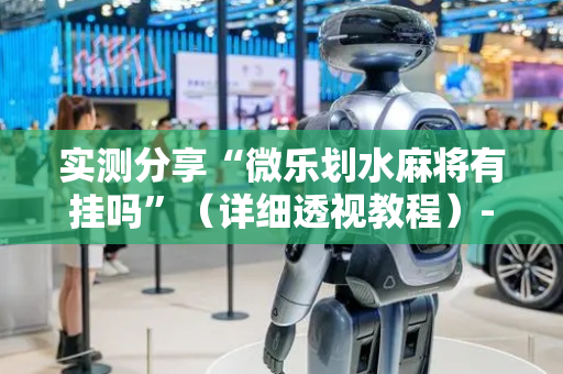 实测分享“微乐划水麻将有挂吗”（详细透视教程）-哔哩哔哩