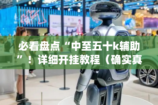 必看盘点“中至五十k辅助”！详细开挂教程（确实真的有挂)-抖音