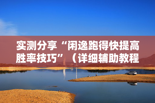 实测分享“闲逸跑得快提高胜率技巧”（详细辅助教程）-哔哩哔哩