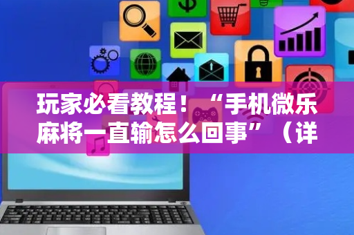 玩家必看教程！“手机微乐麻将一直输怎么回事”（详细透视教程）-哔哩哔哩