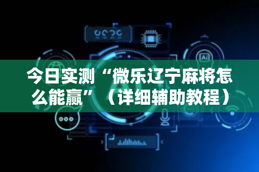 今日实测“微乐辽宁麻将怎么能赢”（详细辅助教程）-哔哩哔哩