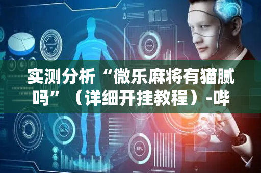 实测分析“微乐麻将有猫腻吗”（详细开挂教程）-哔哩哔哩