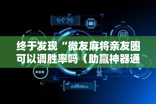 终于发现“微友麻将亲友圈可以调胜率吗（助赢神器通用版）